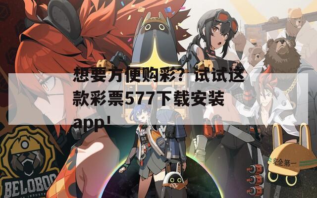 想要方便购彩？试试这款彩票577下载安装app！