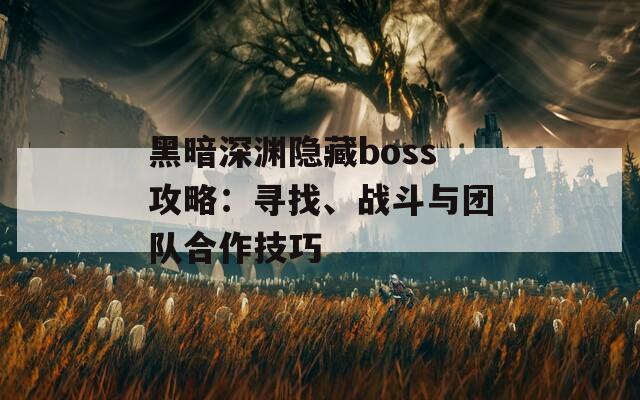 黑暗深渊隐藏boss攻略：寻找、战斗与团队合作技巧