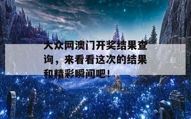 大众网澳门开奖结果查询，来看看这次的结果和精彩瞬间吧！