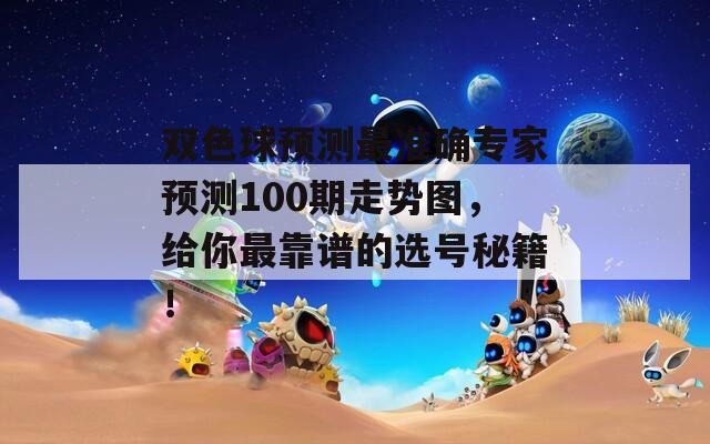 双色球预测最准确专家预测100期走势图，给你最靠谱的选号秘籍！