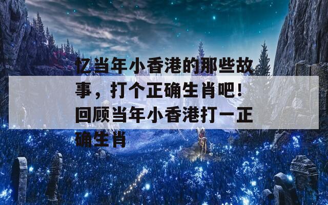 忆当年小香港的那些故事，打个正确生肖吧！回顾当年小香港打一正确生肖