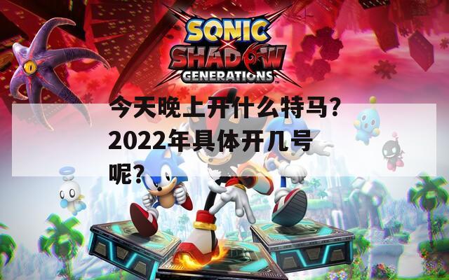 今天晚上开什么特马？2022年具体开几号呢？