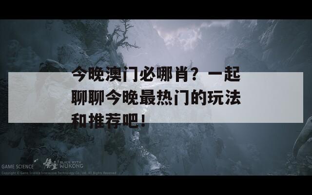 今晚澳门必哪肖？一起聊聊今晚最热门的玩法和推荐吧！