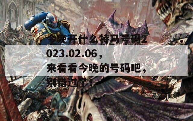 今晚开什么特马号码2023.02.06，来看看今晚的号码吧，别错过了！