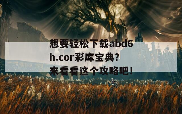 想要轻松下载abd6h.cor彩库宝典？来看看这个攻略吧！