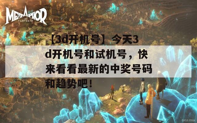 【3d开机号】今天3d开机号和试机号，快来看看最新的中奖号码和趋势吧！