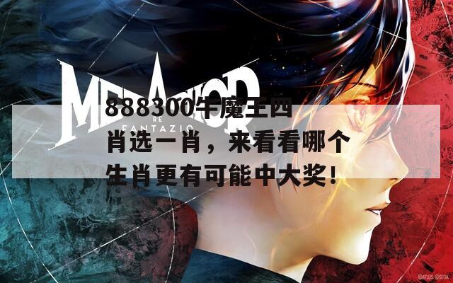 888300牛魔王四肖选一肖，来看看哪个生肖更有可能中大奖！