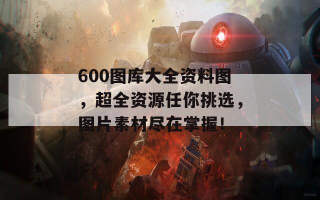 600图库大全资料图，超全资源任你挑选，图片素材尽在掌握！