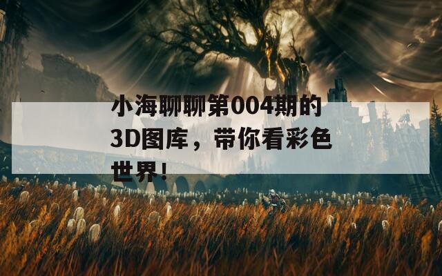 小海聊聊第004期的3D图库，带你看彩色世界！