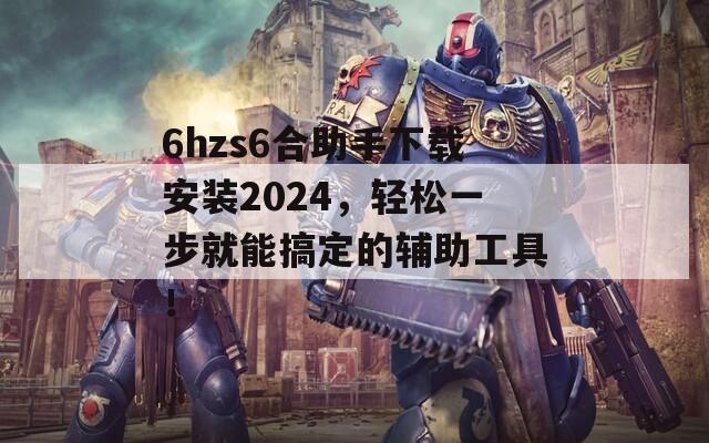 6hzs6合助手下载安装2024，轻松一步就能搞定的辅助工具！