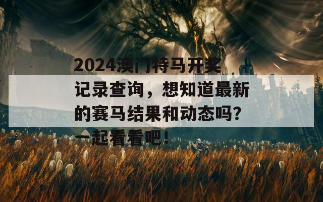 2024澳门特马开奖记录查询，想知道最新的赛马结果和动态吗？一起看看吧！