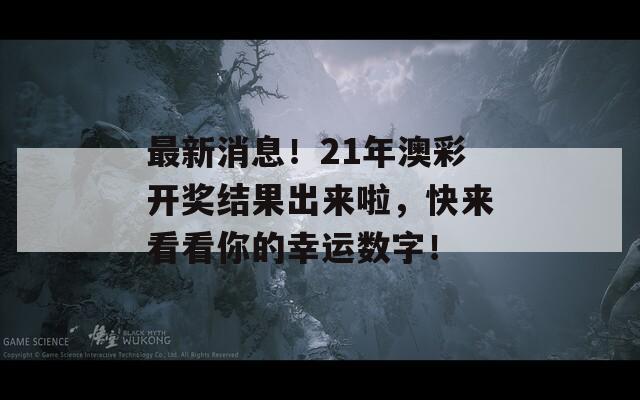 最新消息！21年澳彩开奖结果出来啦，快来看看你的幸运数字！