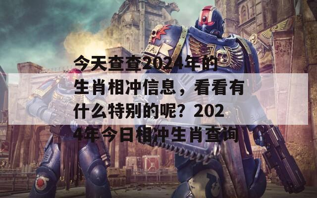 今天查查2024年的生肖相冲信息，看看有什么特别的呢？2024年今日相冲生肖查询