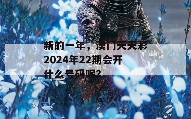 新的一年，澳门天天彩2024年22期会开什么号码呢？