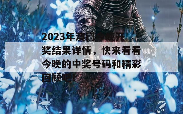 2023年澳门今晚开奖结果详情，快来看看今晚的中奖号码和精彩回顾吧！